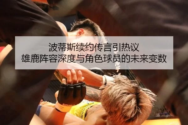 波蒂斯续约传言引热议 雄鹿阵容深度与角色球员的未来变数