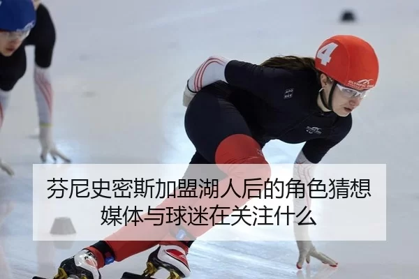 芬尼史密斯加盟湖人后的角色猜想 媒体与球迷在关注什么