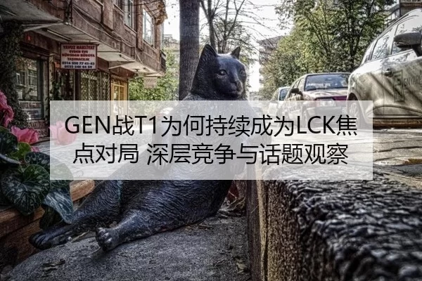 GEN战T1为何持续成为LCK焦点对局 深层竞争与话题观察